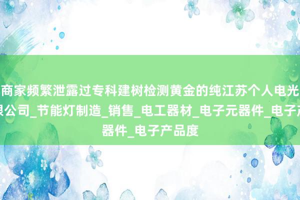商家频繁泄露过专科建树检测黄金的纯江苏个人电光源有限公司_节能灯制造_销售_电工器材_电子元器件_电子产品度